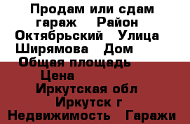 Продам или сдам гараж. › Район ­ Октябрьский › Улица ­ Ширямова › Дом ­ 15 › Общая площадь ­ 20 › Цена ­ 1 200 000 - Иркутская обл., Иркутск г. Недвижимость » Гаражи   